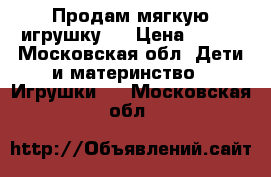 Продам мягкую игрушку.  › Цена ­ 900 - Московская обл. Дети и материнство » Игрушки   . Московская обл.